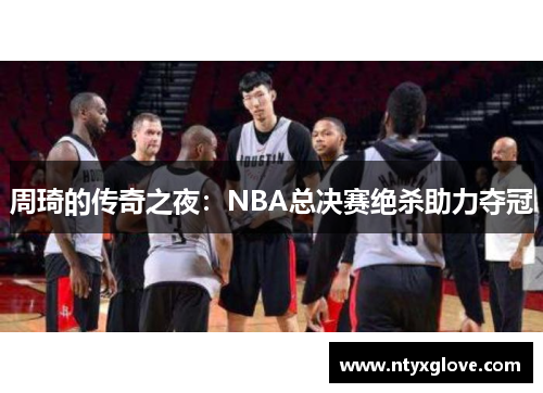 周琦的传奇之夜：NBA总决赛绝杀助力夺冠